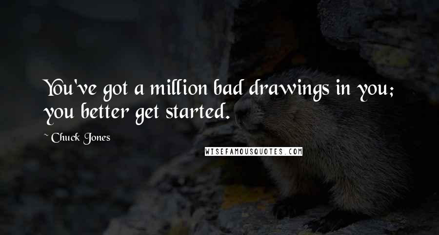Chuck Jones Quotes: You've got a million bad drawings in you; you better get started.
