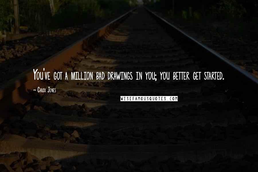Chuck Jones Quotes: You've got a million bad drawings in you; you better get started.