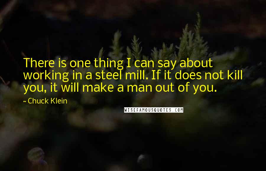 Chuck Klein Quotes: There is one thing I can say about working in a steel mill. If it does not kill you, it will make a man out of you.