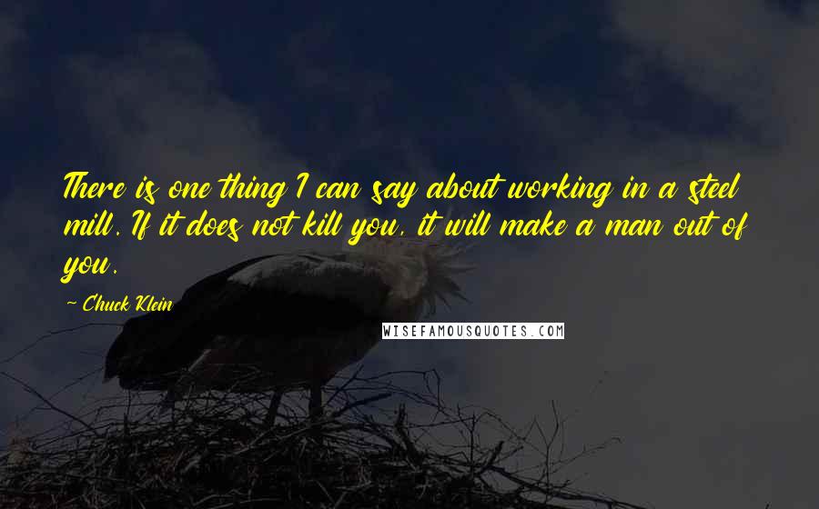 Chuck Klein Quotes: There is one thing I can say about working in a steel mill. If it does not kill you, it will make a man out of you.