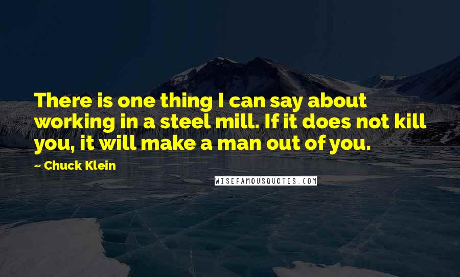 Chuck Klein Quotes: There is one thing I can say about working in a steel mill. If it does not kill you, it will make a man out of you.