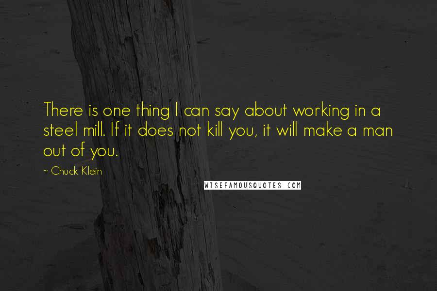 Chuck Klein Quotes: There is one thing I can say about working in a steel mill. If it does not kill you, it will make a man out of you.