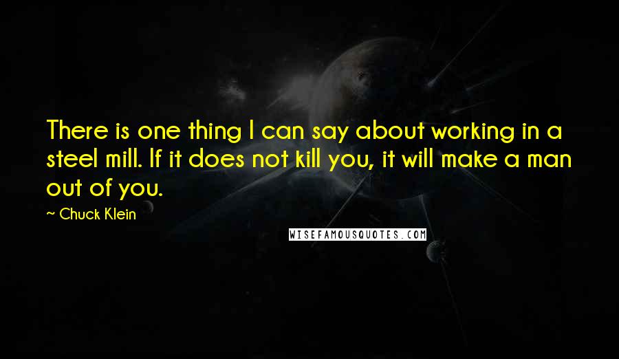 Chuck Klein Quotes: There is one thing I can say about working in a steel mill. If it does not kill you, it will make a man out of you.