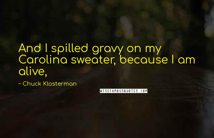 Chuck Klosterman Quotes: And I spilled gravy on my Carolina sweater, because I am alive,