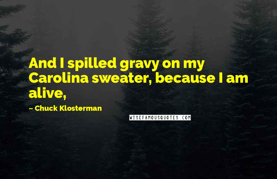 Chuck Klosterman Quotes: And I spilled gravy on my Carolina sweater, because I am alive,