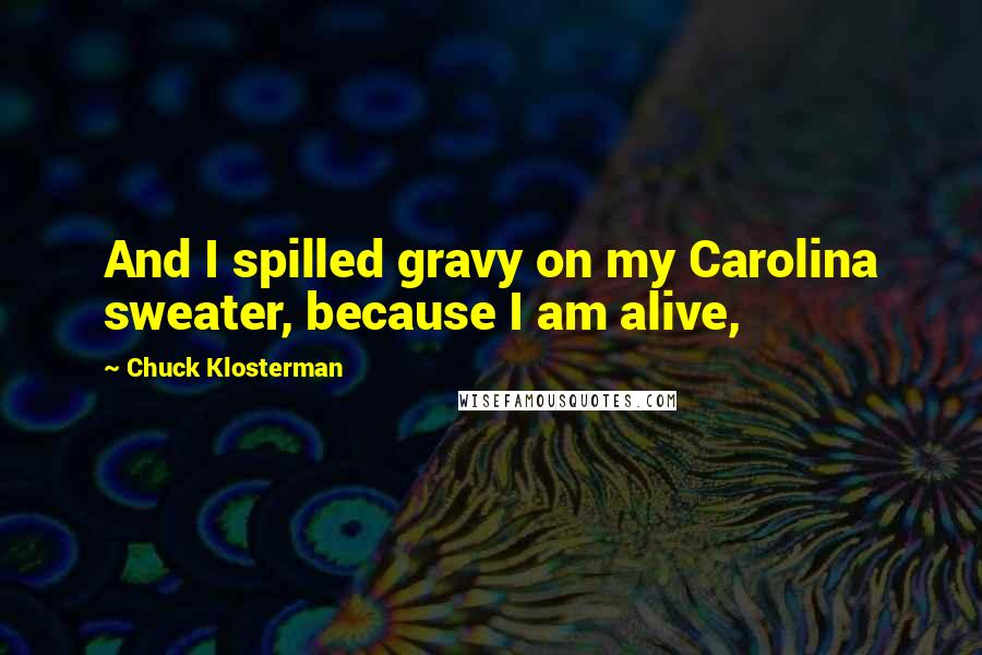 Chuck Klosterman Quotes: And I spilled gravy on my Carolina sweater, because I am alive,