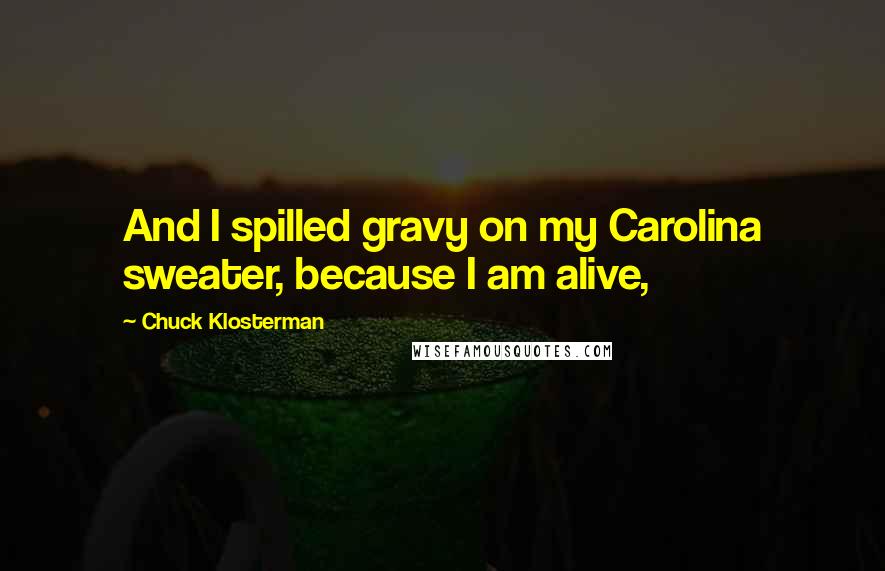 Chuck Klosterman Quotes: And I spilled gravy on my Carolina sweater, because I am alive,