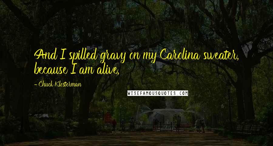 Chuck Klosterman Quotes: And I spilled gravy on my Carolina sweater, because I am alive,