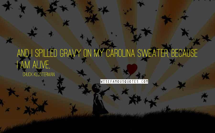 Chuck Klosterman Quotes: And I spilled gravy on my Carolina sweater, because I am alive,