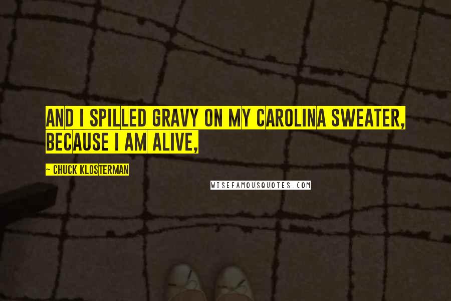 Chuck Klosterman Quotes: And I spilled gravy on my Carolina sweater, because I am alive,