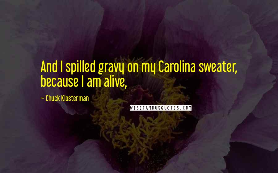 Chuck Klosterman Quotes: And I spilled gravy on my Carolina sweater, because I am alive,