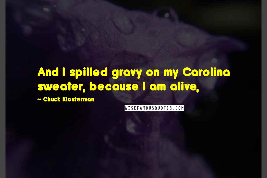 Chuck Klosterman Quotes: And I spilled gravy on my Carolina sweater, because I am alive,