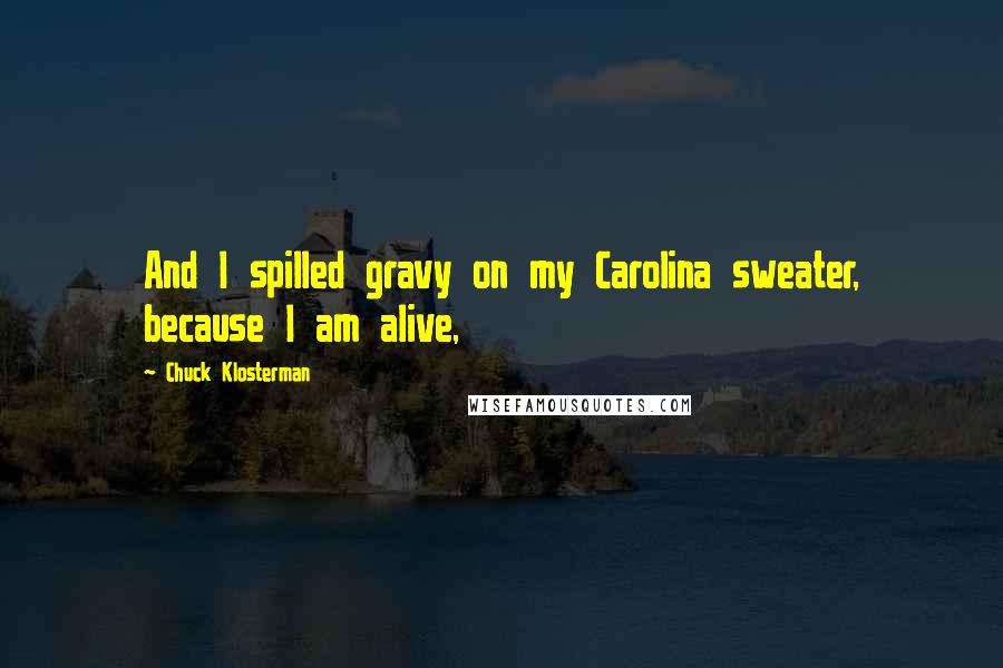 Chuck Klosterman Quotes: And I spilled gravy on my Carolina sweater, because I am alive,