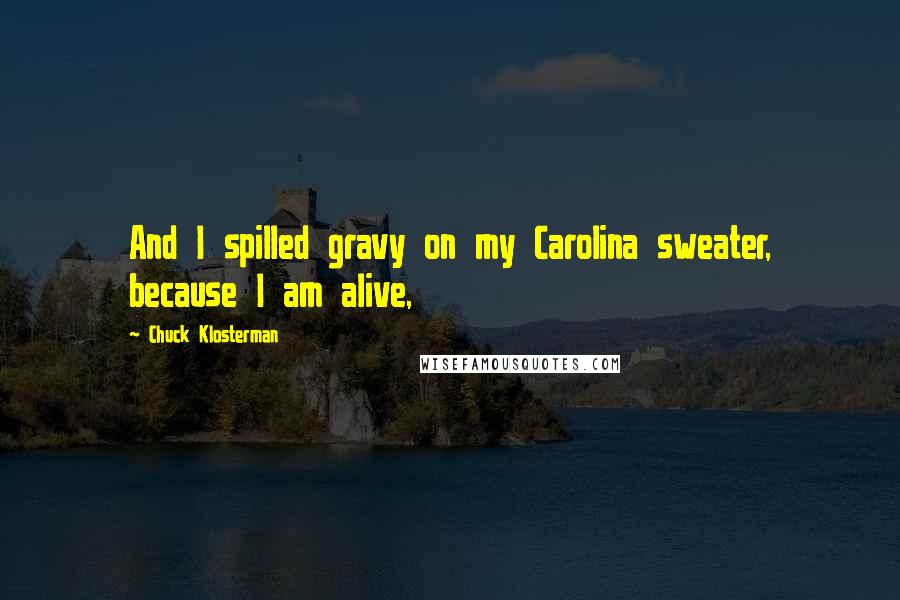 Chuck Klosterman Quotes: And I spilled gravy on my Carolina sweater, because I am alive,