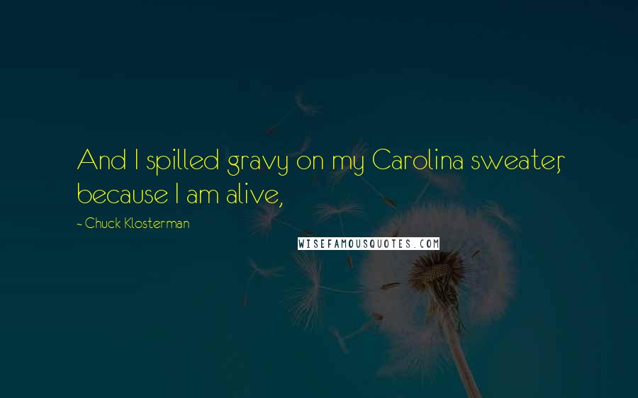 Chuck Klosterman Quotes: And I spilled gravy on my Carolina sweater, because I am alive,