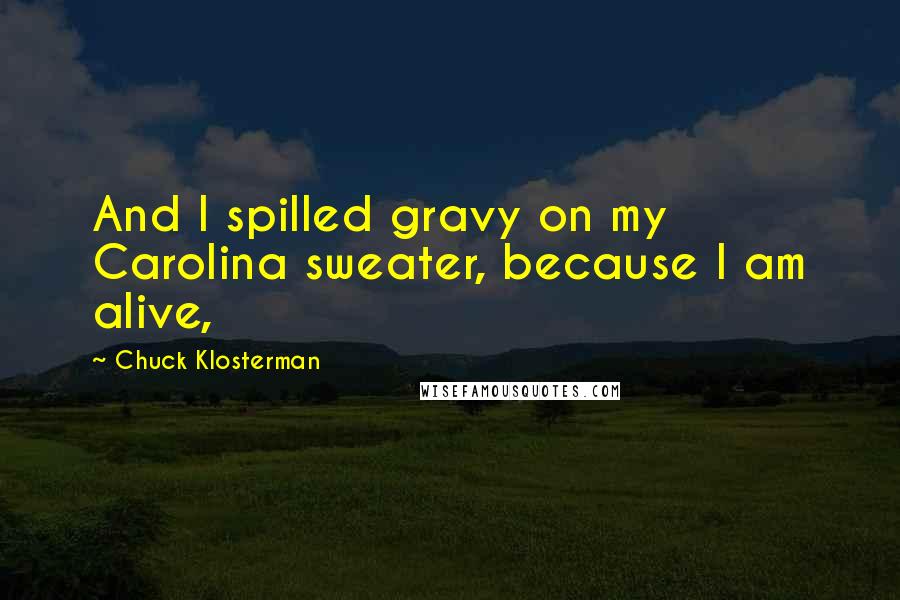 Chuck Klosterman Quotes: And I spilled gravy on my Carolina sweater, because I am alive,