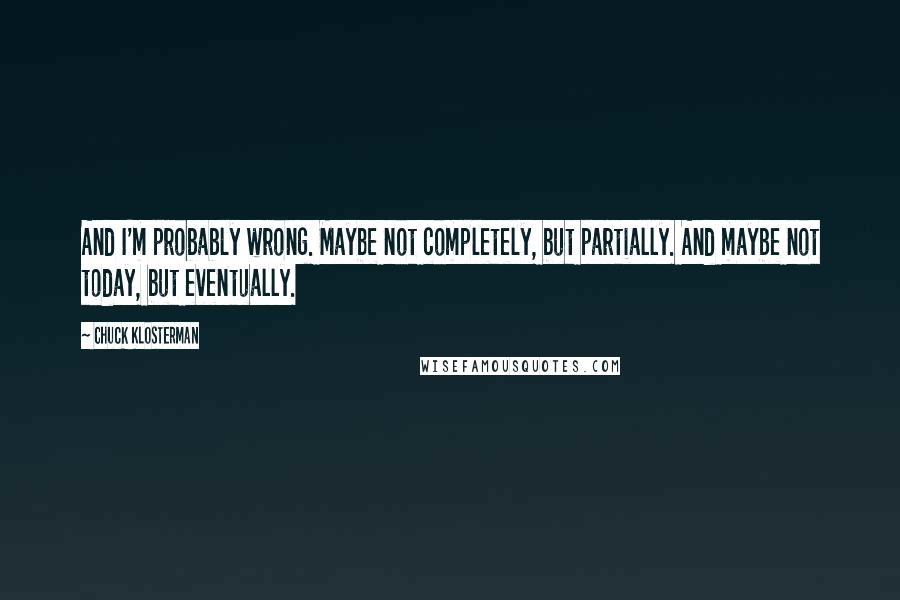 Chuck Klosterman Quotes: And I'm probably wrong. Maybe not completely, but partially. And maybe not today, but eventually.