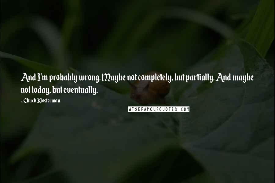Chuck Klosterman Quotes: And I'm probably wrong. Maybe not completely, but partially. And maybe not today, but eventually.