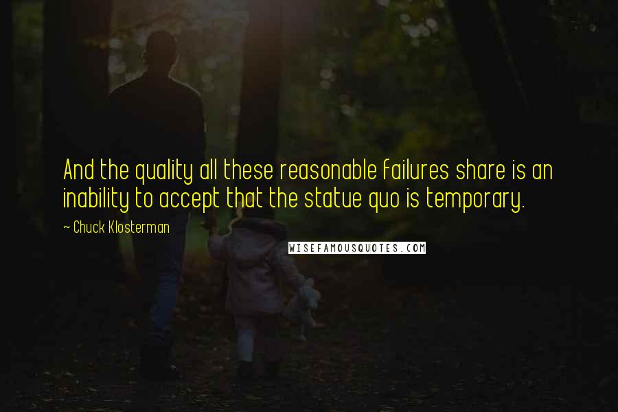 Chuck Klosterman Quotes: And the quality all these reasonable failures share is an inability to accept that the statue quo is temporary.