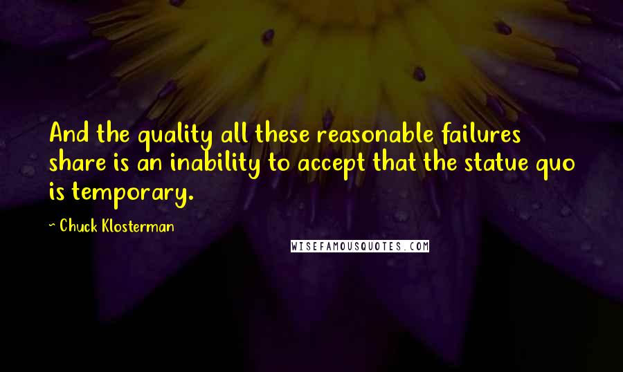 Chuck Klosterman Quotes: And the quality all these reasonable failures share is an inability to accept that the statue quo is temporary.