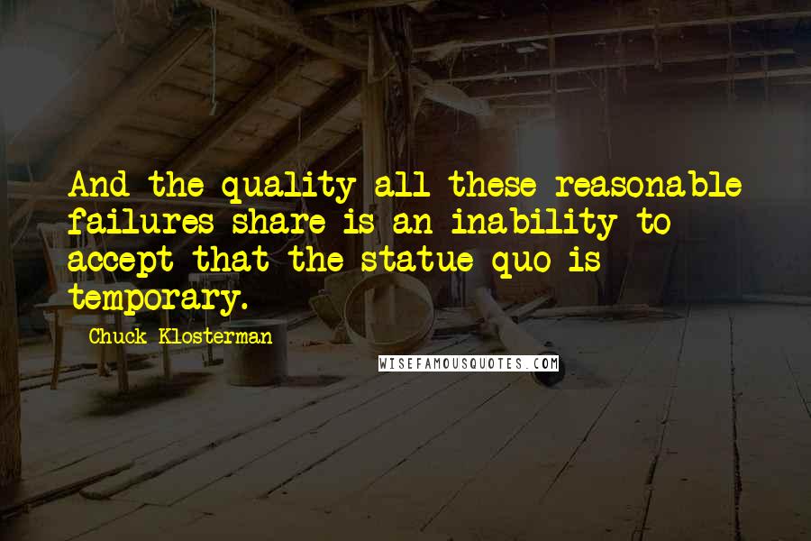 Chuck Klosterman Quotes: And the quality all these reasonable failures share is an inability to accept that the statue quo is temporary.