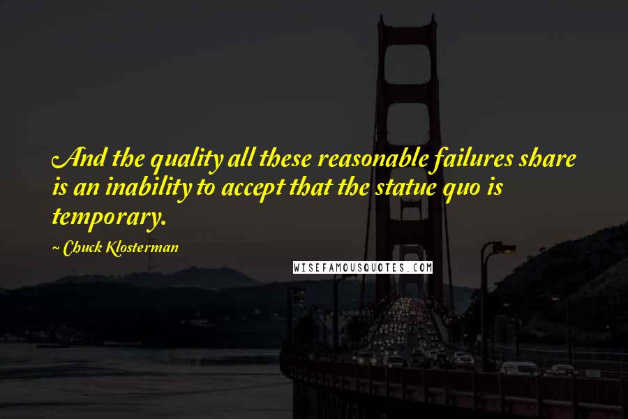 Chuck Klosterman Quotes: And the quality all these reasonable failures share is an inability to accept that the statue quo is temporary.