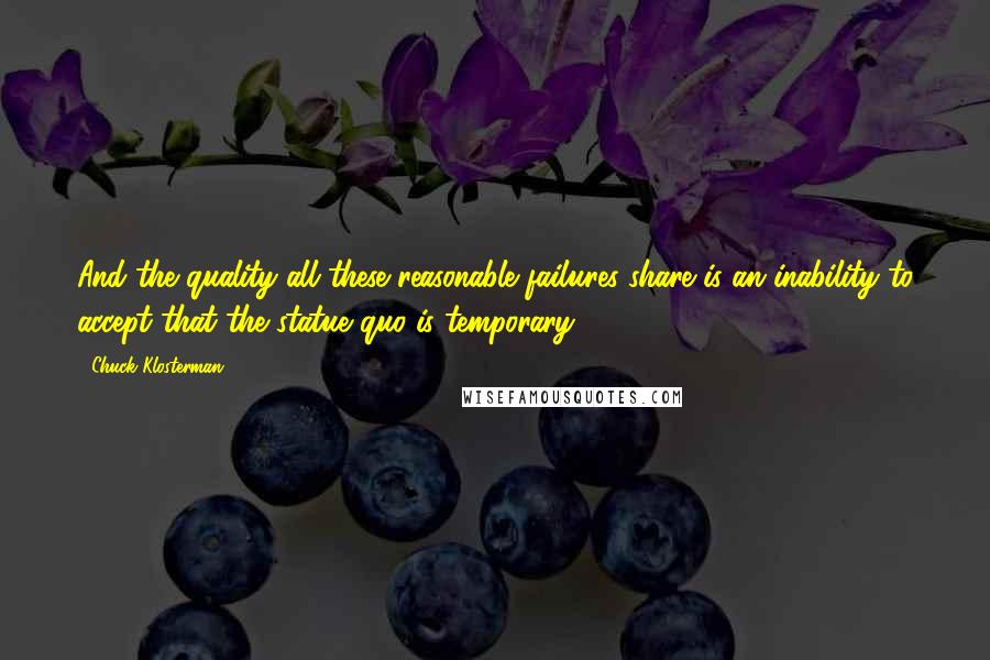 Chuck Klosterman Quotes: And the quality all these reasonable failures share is an inability to accept that the statue quo is temporary.