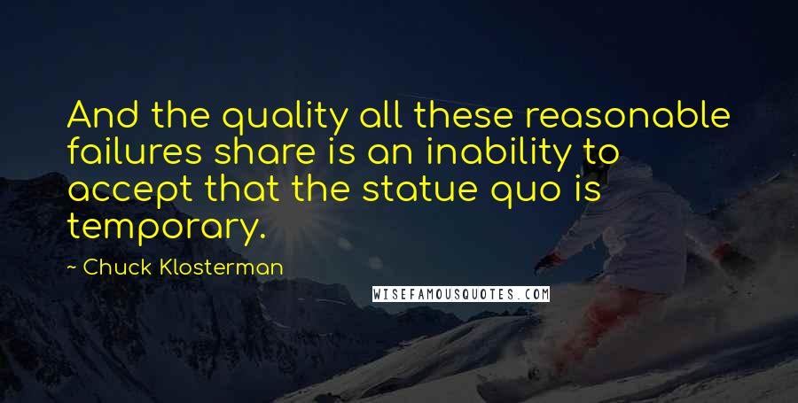Chuck Klosterman Quotes: And the quality all these reasonable failures share is an inability to accept that the statue quo is temporary.