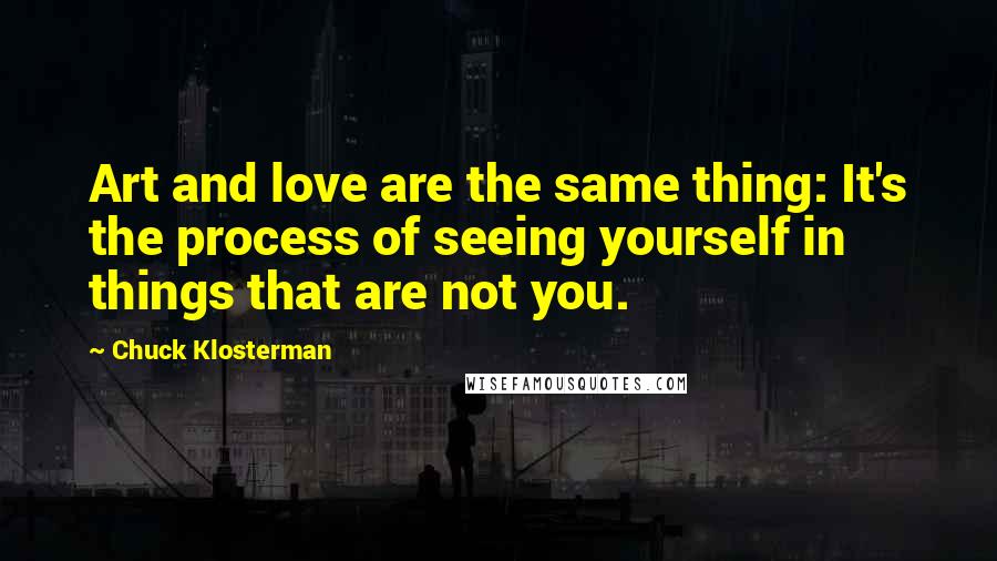 Chuck Klosterman Quotes: Art and love are the same thing: It's the process of seeing yourself in things that are not you.