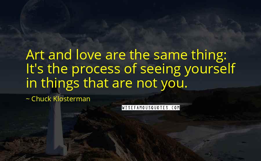 Chuck Klosterman Quotes: Art and love are the same thing: It's the process of seeing yourself in things that are not you.