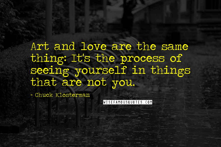 Chuck Klosterman Quotes: Art and love are the same thing: It's the process of seeing yourself in things that are not you.