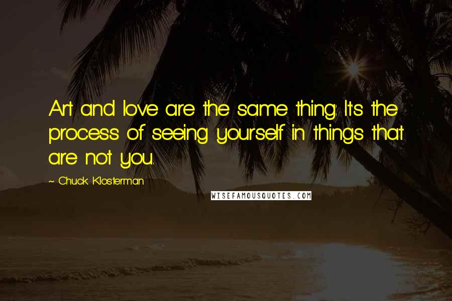 Chuck Klosterman Quotes: Art and love are the same thing: It's the process of seeing yourself in things that are not you.