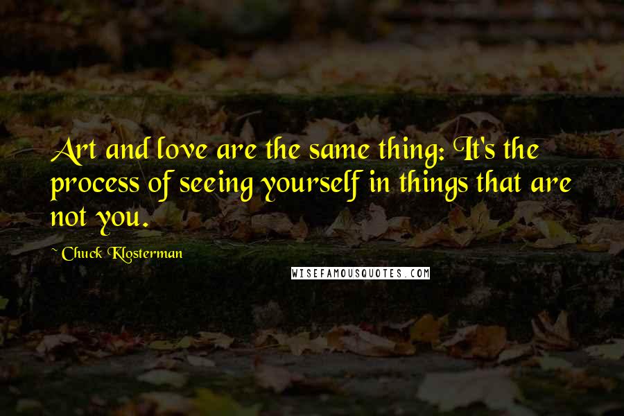 Chuck Klosterman Quotes: Art and love are the same thing: It's the process of seeing yourself in things that are not you.