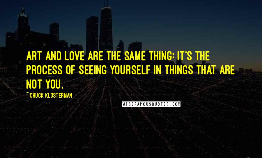 Chuck Klosterman Quotes: Art and love are the same thing: It's the process of seeing yourself in things that are not you.