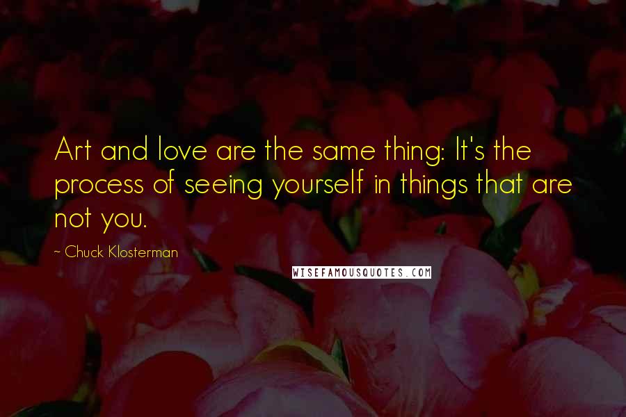 Chuck Klosterman Quotes: Art and love are the same thing: It's the process of seeing yourself in things that are not you.