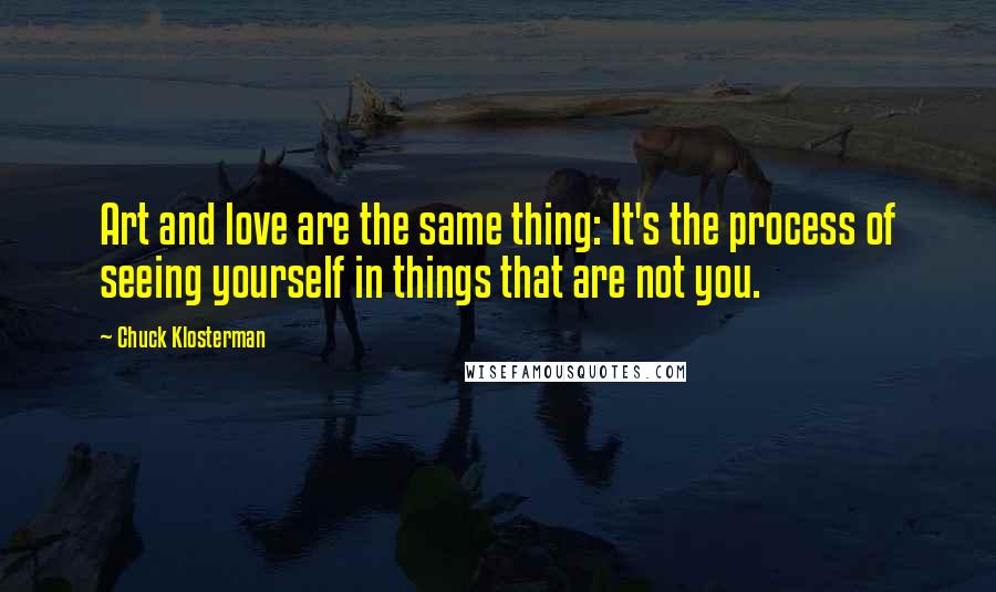 Chuck Klosterman Quotes: Art and love are the same thing: It's the process of seeing yourself in things that are not you.