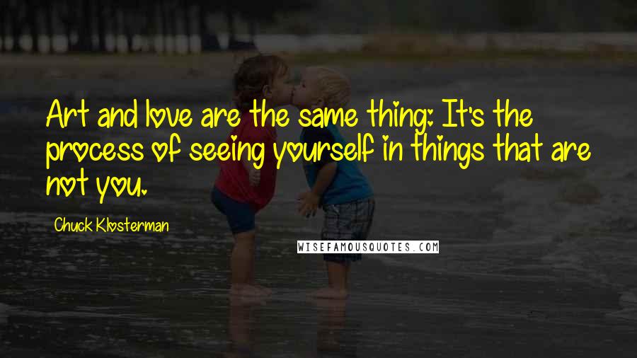 Chuck Klosterman Quotes: Art and love are the same thing: It's the process of seeing yourself in things that are not you.