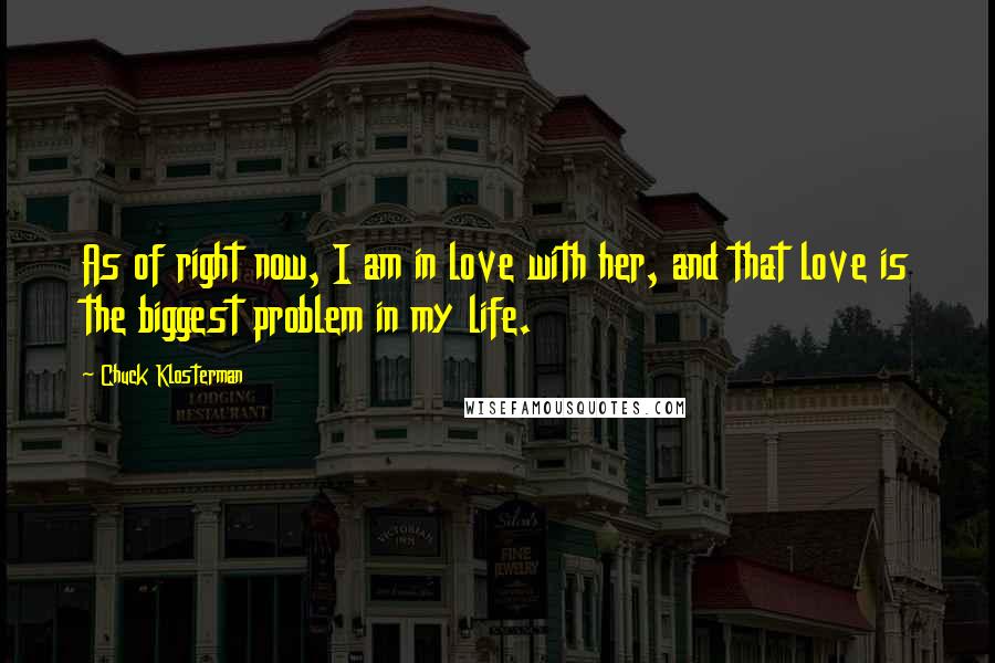Chuck Klosterman Quotes: As of right now, I am in love with her, and that love is the biggest problem in my life.