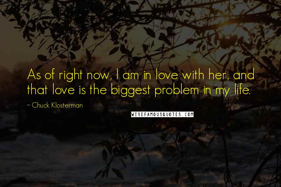 Chuck Klosterman Quotes: As of right now, I am in love with her, and that love is the biggest problem in my life.