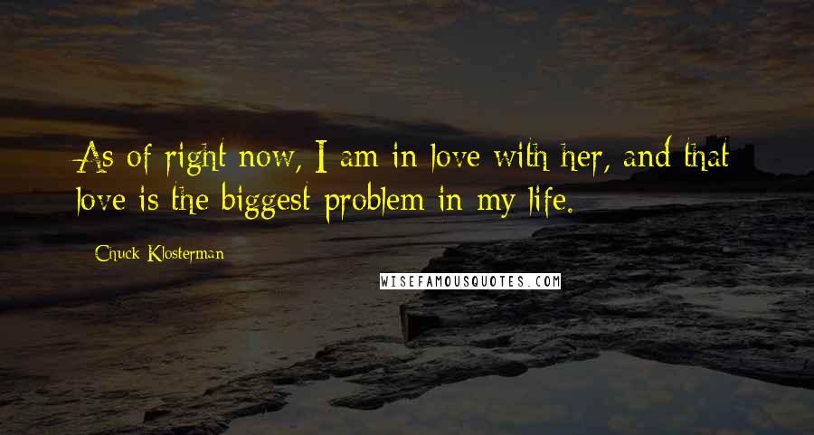 Chuck Klosterman Quotes: As of right now, I am in love with her, and that love is the biggest problem in my life.