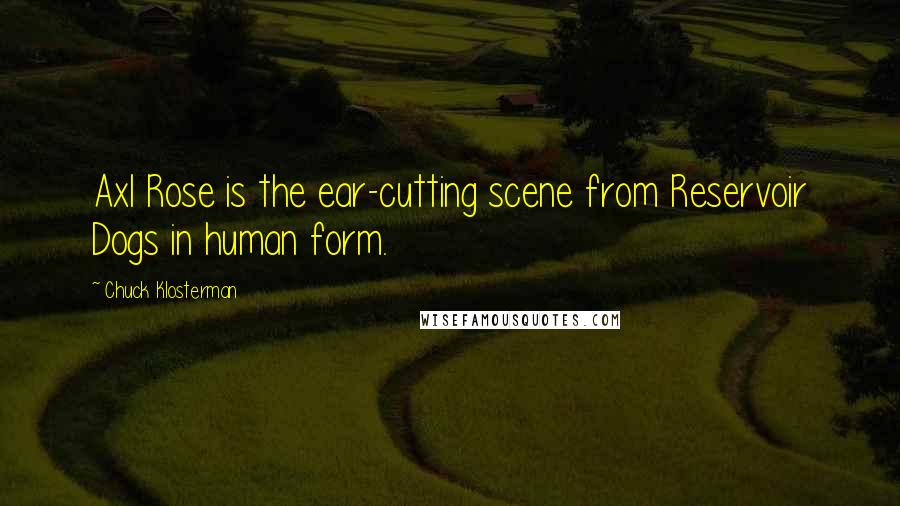 Chuck Klosterman Quotes: Axl Rose is the ear-cutting scene from Reservoir Dogs in human form.