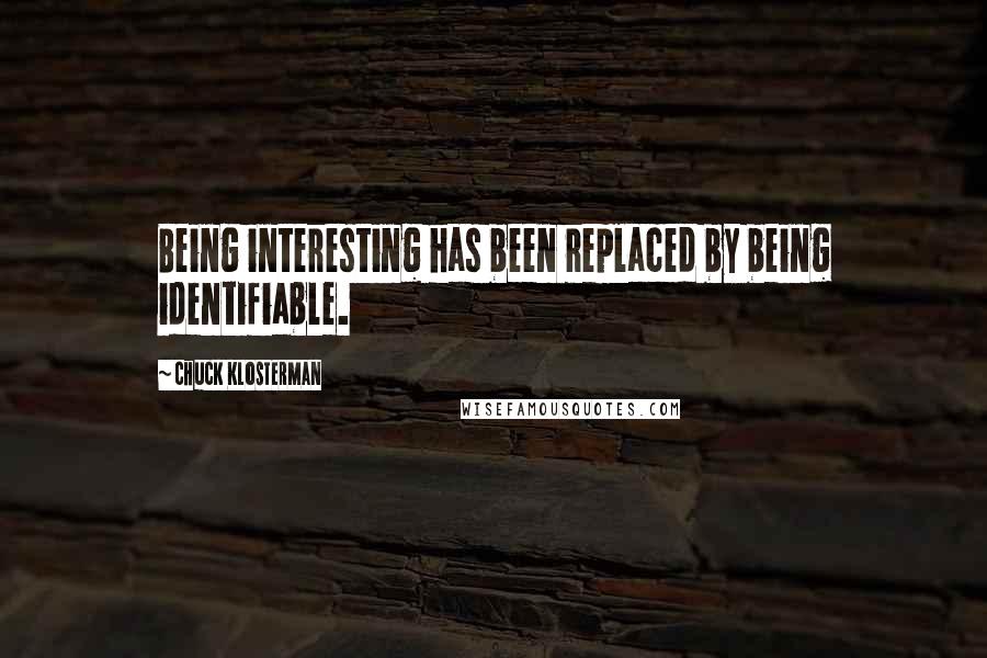 Chuck Klosterman Quotes: Being interesting has been replaced by being identifiable.