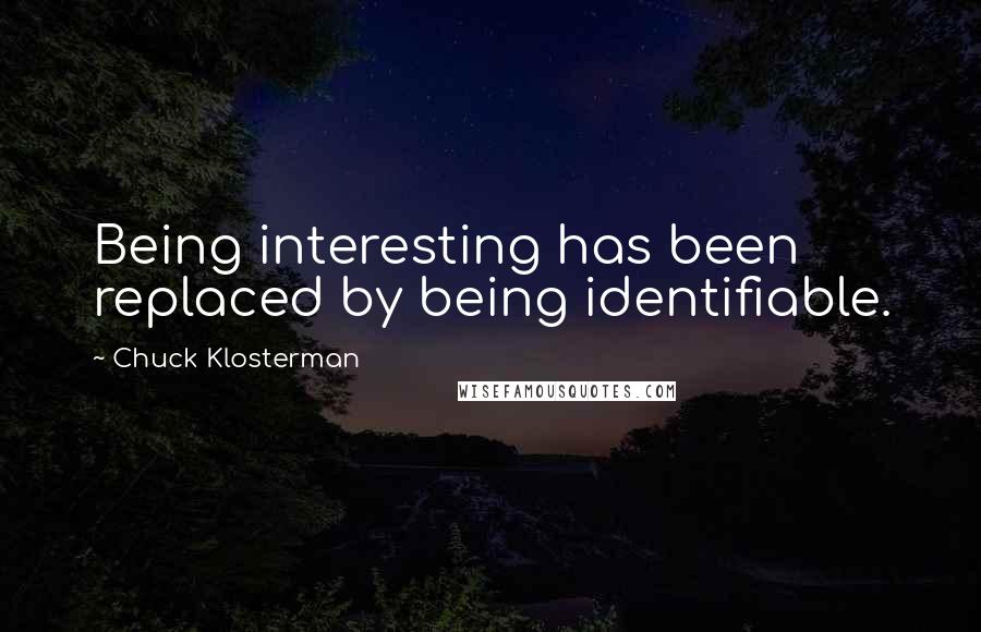 Chuck Klosterman Quotes: Being interesting has been replaced by being identifiable.