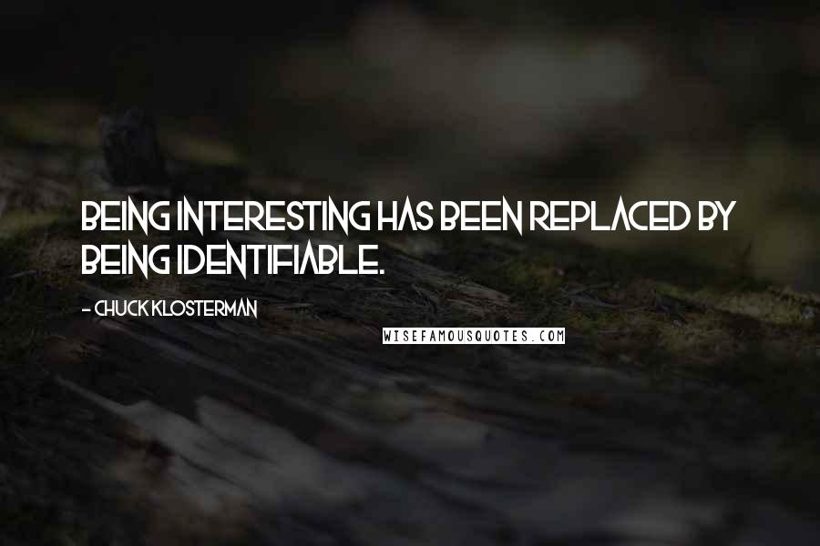 Chuck Klosterman Quotes: Being interesting has been replaced by being identifiable.