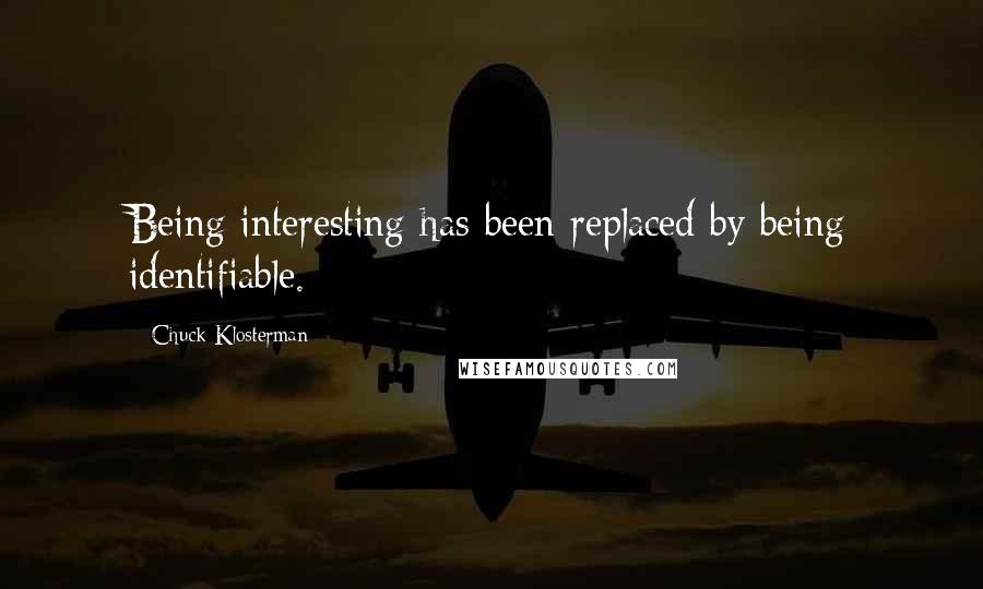 Chuck Klosterman Quotes: Being interesting has been replaced by being identifiable.