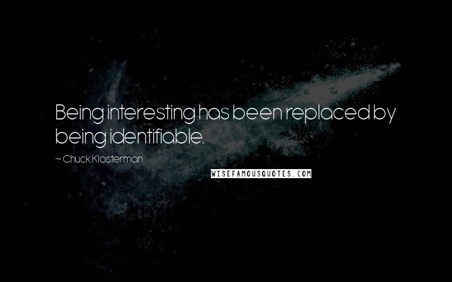 Chuck Klosterman Quotes: Being interesting has been replaced by being identifiable.