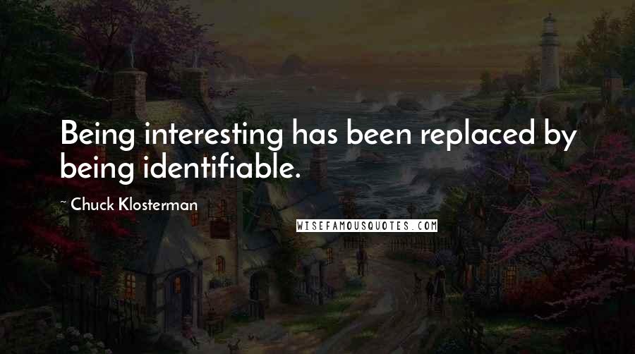 Chuck Klosterman Quotes: Being interesting has been replaced by being identifiable.