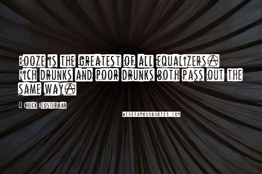 Chuck Klosterman Quotes: Booze is the greatest of all equalizers. Rich drunks and poor drunks both pass out the same way.