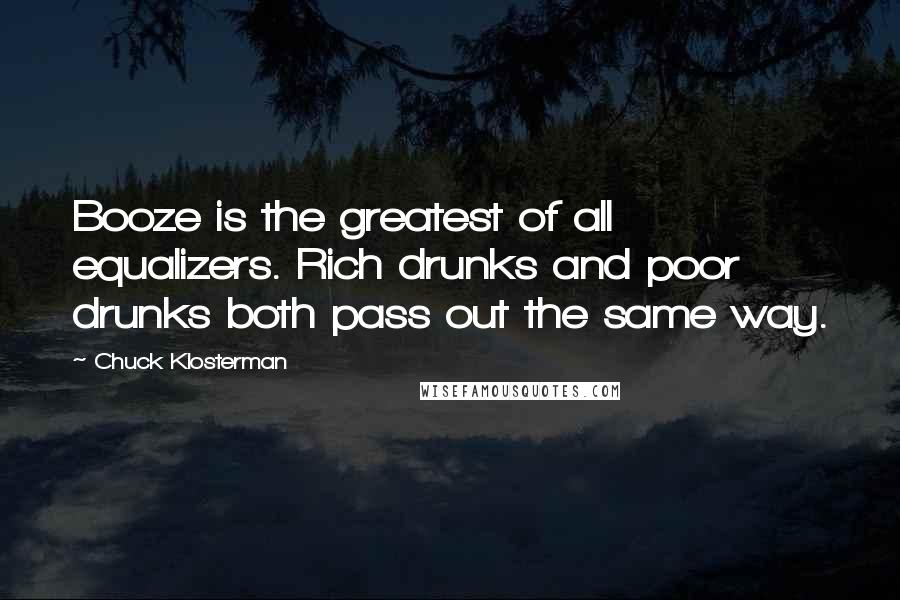 Chuck Klosterman Quotes: Booze is the greatest of all equalizers. Rich drunks and poor drunks both pass out the same way.