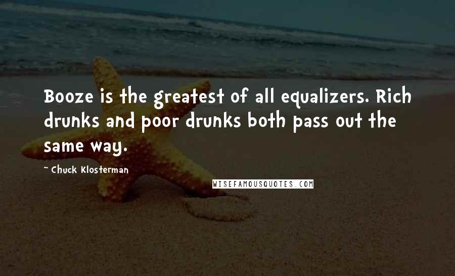 Chuck Klosterman Quotes: Booze is the greatest of all equalizers. Rich drunks and poor drunks both pass out the same way.